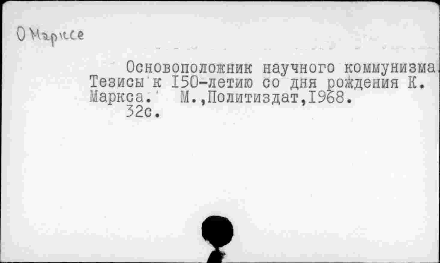 ﻿О Мгр \сс е
Основоположник научного коммунизма Тезисы к 150-летию со дня рождения К. Маркса. М.,Политиздат,1968.
32с.